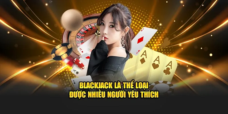 Blackjack là thể loại được nhiều người yêu thích