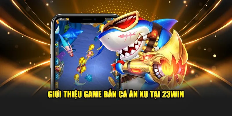 Giới thiệu game bắn cá ăn xu tại 23WIN