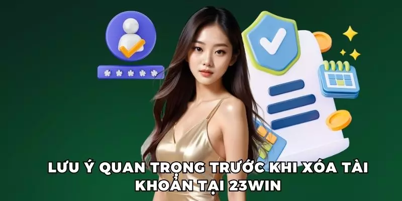 Một số lưu ý quan trọng trước khi quyết định xóa tài khoản 23win vĩnh viễn